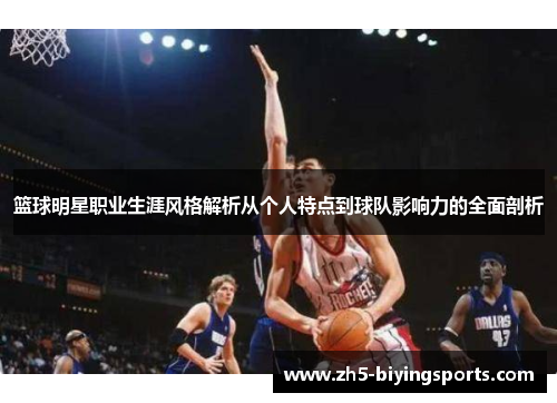 篮球明星职业生涯风格解析从个人特点到球队影响力的全面剖析