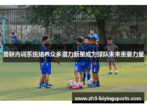 曼联青训系统培养众多潜力新星成为球队未来重要力量