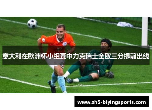 意大利在欧洲杯小组赛中力克瑞士全取三分提前出线