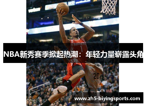 NBA新秀赛季掀起热潮：年轻力量崭露头角