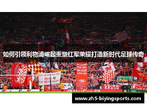 如何引领利物浦崛起重塑红军荣耀打造新时代足球传奇