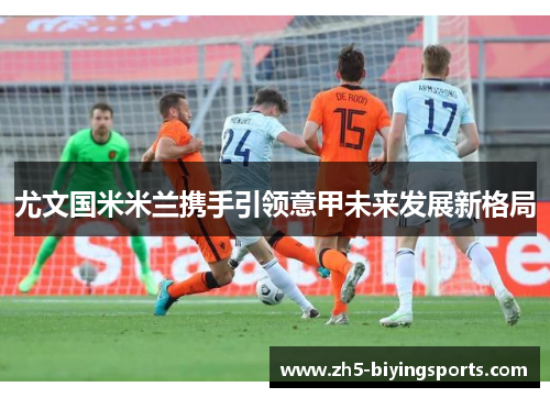 尤文国米米兰携手引领意甲未来发展新格局