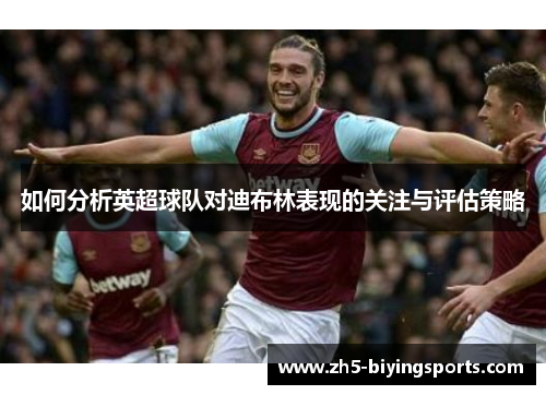 如何分析英超球队对迪布林表现的关注与评估策略
