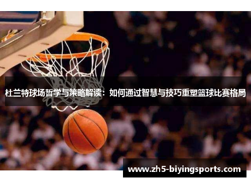 杜兰特球场哲学与策略解读：如何通过智慧与技巧重塑篮球比赛格局