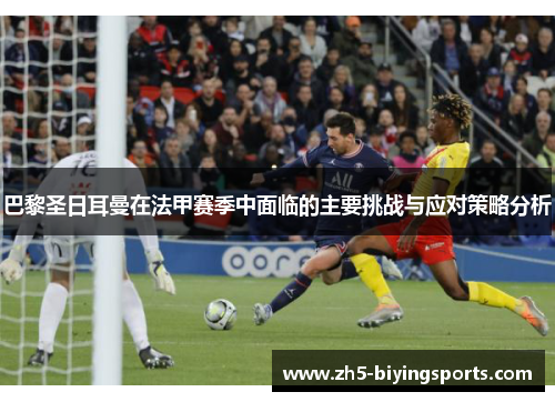 巴黎圣日耳曼在法甲赛季中面临的主要挑战与应对策略分析