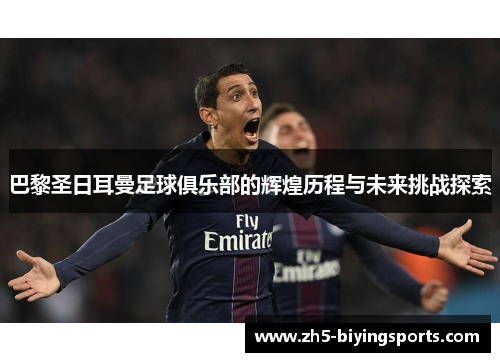 巴黎圣日耳曼足球俱乐部的辉煌历程与未来挑战探索