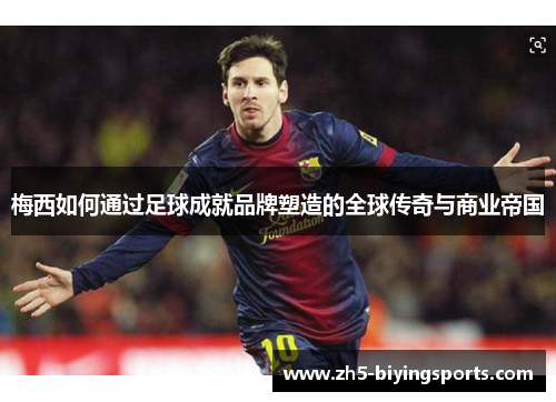 梅西如何通过足球成就品牌塑造的全球传奇与商业帝国