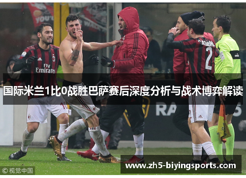 国际米兰1比0战胜巴萨赛后深度分析与战术博弈解读