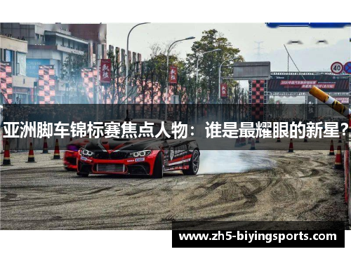 亚洲脚车锦标赛焦点人物：谁是最耀眼的新星？