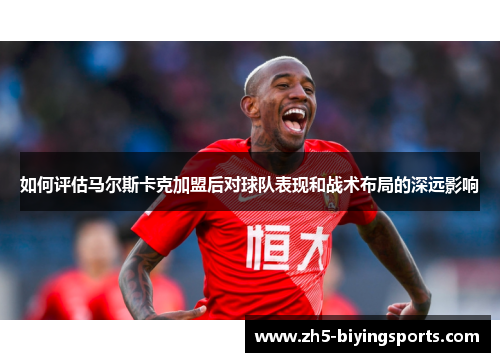如何评估马尔斯卡克加盟后对球队表现和战术布局的深远影响