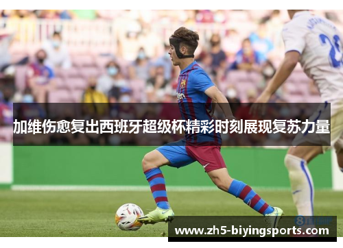 加维伤愈复出西班牙超级杯精彩时刻展现复苏力量