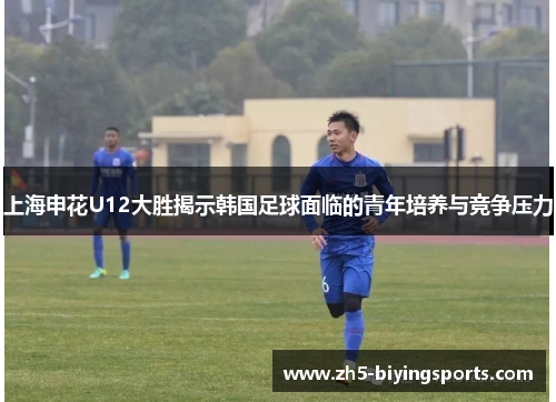 上海申花U12大胜揭示韩国足球面临的青年培养与竞争压力