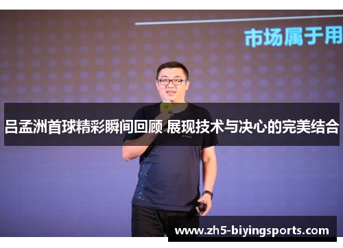 吕孟洲首球精彩瞬间回顾 展现技术与决心的完美结合