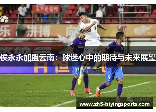 侯永永加盟云南：球迷心中的期待与未来展望