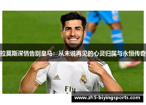 拉莫斯深情告别皇马：从未说再见的心灵归属与永恒传奇