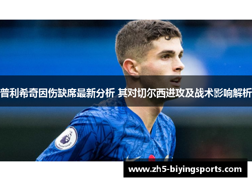 普利希奇因伤缺席最新分析 其对切尔西进攻及战术影响解析