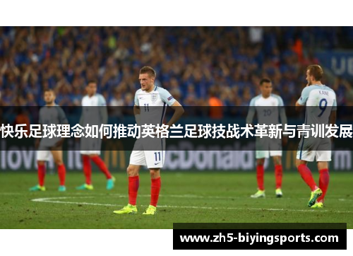 快乐足球理念如何推动英格兰足球技战术革新与青训发展