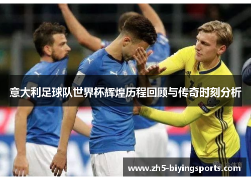 意大利足球队世界杯辉煌历程回顾与传奇时刻分析