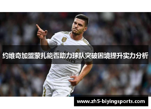 约维奇加盟蒙扎能否助力球队突破困境提升实力分析