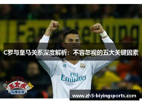 C罗与皇马关系深度解析：不容忽视的五大关键因素