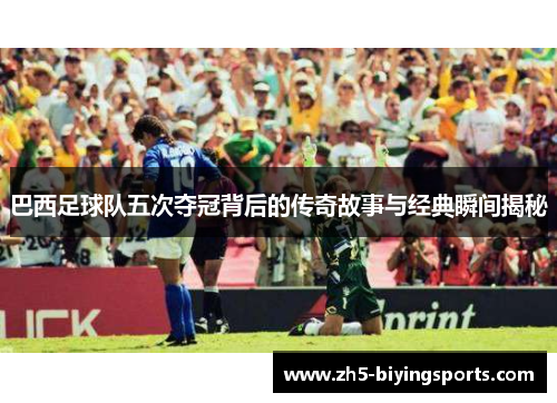 巴西足球队五次夺冠背后的传奇故事与经典瞬间揭秘