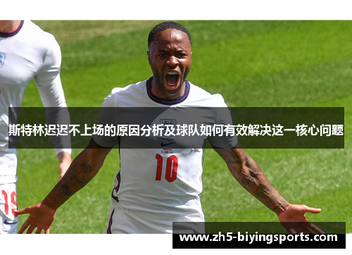 斯特林迟迟不上场的原因分析及球队如何有效解决这一核心问题 斯特林迟迟不上场的原因分析及球队如何有效解决这一核心问题