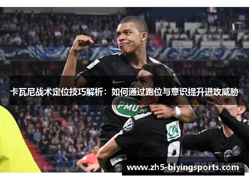 卡瓦尼战术定位技巧解析：如何通过跑位与意识提升进攻威胁