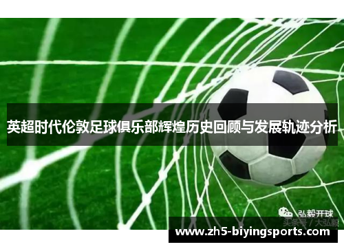 英超时代伦敦足球俱乐部辉煌历史回顾与发展轨迹分析