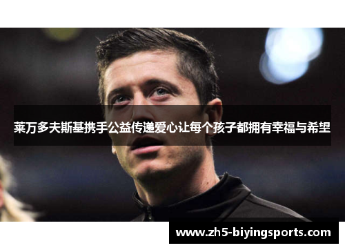 莱万多夫斯基携手公益传递爱心让每个孩子都拥有幸福与希望