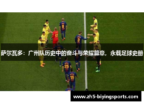 萨尔瓦多：广州队历史中的奋斗与荣耀篇章，永载足球史册