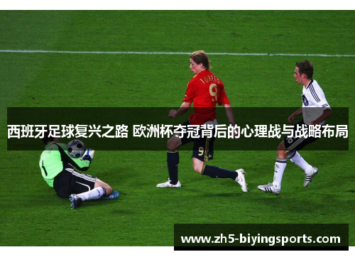 西班牙足球复兴之路 欧洲杯夺冠背后的心理战与战略布局