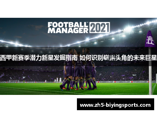 西甲新赛季潜力新星发掘指南 如何识别崭露头角的未来巨星