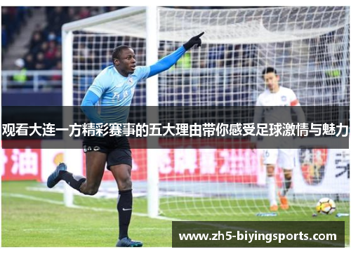 观看大连一方精彩赛事的五大理由带你感受足球激情与魅力 观看大连一方精彩赛事的五大理由带你感受足球激情与魅力
