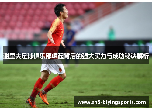 谢里夫足球俱乐部崛起背后的强大实力与成功秘诀解析