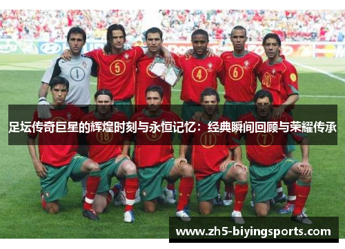 足坛传奇巨星的辉煌时刻与永恒记忆:经典瞬间回顾与荣耀传承 足坛传奇巨星的辉煌时刻与永恒记忆:经典瞬间回顾与荣耀传承