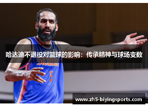 哈达迪不退役对篮球的影响:传承精神与球场变数 哈达迪不退役对篮球的影响:传承精神与球场变数