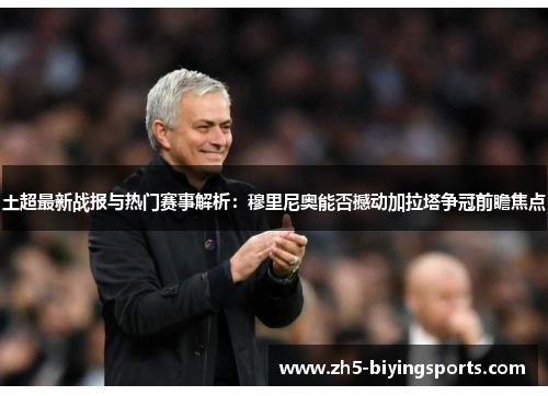 土超最新战报与热门赛事解析:穆里尼奥能否撼动加拉塔争冠前瞻焦点 土超最新战报与热门赛事解析:穆里尼奥能否撼动加拉塔争冠前瞻焦点