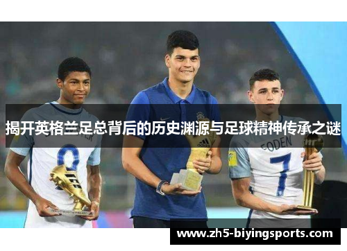 揭开英格兰足总背后的历史渊源与足球精神传承之谜 揭开英格兰足总背后的历史渊源与足球精神传承之谜