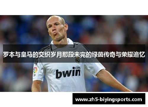 罗本与皇马的交织岁月那段未完的绿茵传奇与荣耀追忆