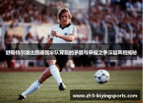 舒斯特尔退出西德国家队背后的矛盾与荣耀之争深层真相揭秘