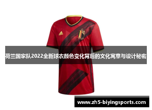 荷兰国家队2022全新球衣颜色变化背后的文化寓意与设计秘密