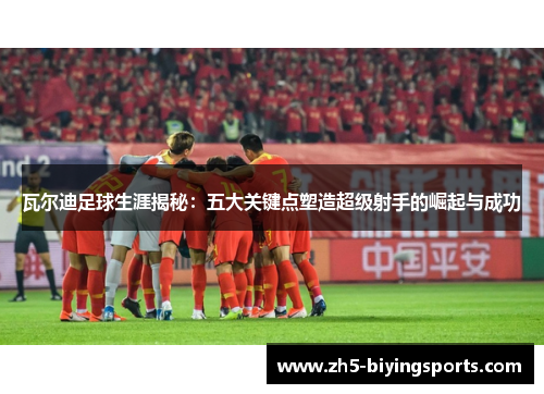 瓦尔迪足球生涯揭秘：五大关键点塑造超级射手的崛起与成功