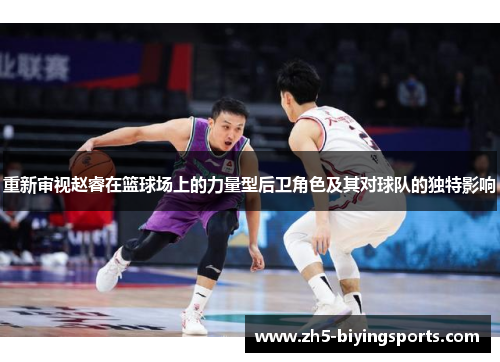 重新审视赵睿在篮球场上的力量型后卫角色及其对球队的独特影响