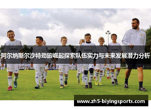 阿尔纳斯尔沙特劲旅崛起探索队伍实力与未来发展潜力分析