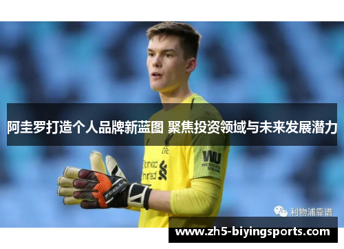 阿圭罗打造个人品牌新蓝图 聚焦投资领域与未来发展潜力