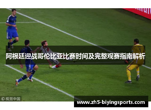 阿根廷迎战哥伦比亚比赛时间及完整观赛指南解析