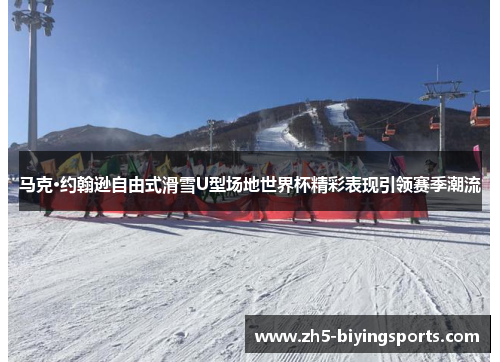 马克·约翰逊自由式滑雪U型场地世界杯精彩表现引领赛季潮流