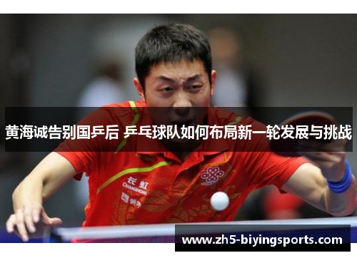 黄海诚告别国乒后 乒乓球队如何布局新一轮发展与挑战