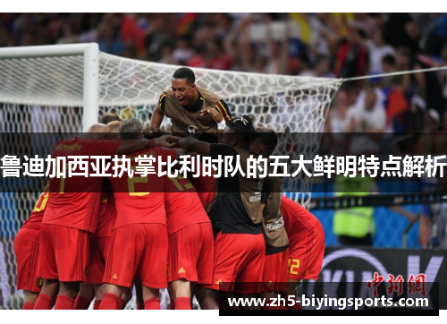 鲁迪加西亚执掌比利时队的五大鲜明特点解析 鲁迪加西亚执掌比利时队的五大鲜明特点解析