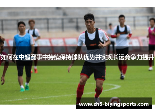 如何在中超赛事中持续保持球队优势并实现长远竞争力提升
